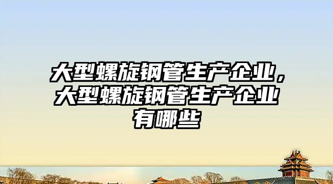 大型螺旋鋼管生產(chǎn)企業(yè)，大型螺旋鋼管生產(chǎn)企業(yè)有哪些