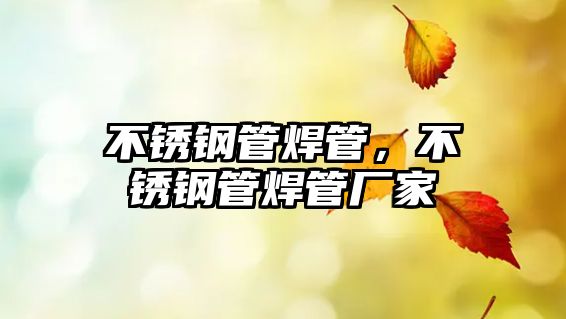 不銹鋼管焊管，不銹鋼管焊管廠家
