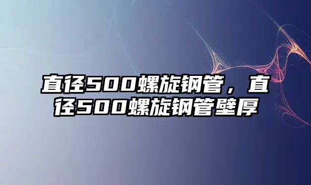 直徑500螺旋鋼管，直徑500螺旋鋼管壁厚