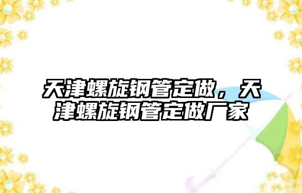 天津螺旋鋼管定做，天津螺旋鋼管定做廠家