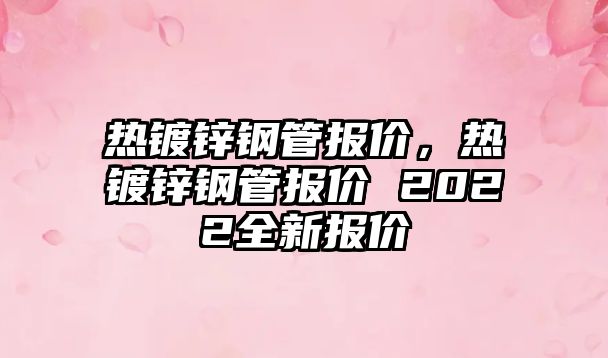 熱鍍鋅鋼管報(bào)價(jià)，熱鍍鋅鋼管報(bào)價(jià) 2022全新報(bào)價(jià)