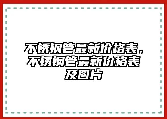 不銹鋼管最新價(jià)格表，不銹鋼管最新價(jià)格表及圖片
