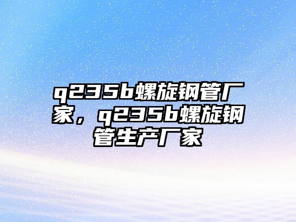 q235b螺旋鋼管廠家，q235b螺旋鋼管生產(chǎn)廠家