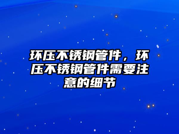 環(huán)壓不銹鋼管件，環(huán)壓不銹鋼管件需要注意的細(xì)節(jié)