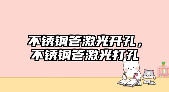不銹鋼管激光開(kāi)孔，不銹鋼管激光打孔
