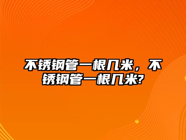不銹鋼管一根幾米，不銹鋼管一根幾米?