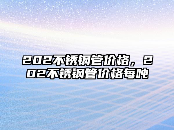 202不銹鋼管價(jià)格，202不銹鋼管價(jià)格每噸
