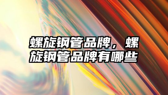 螺旋鋼管品牌，螺旋鋼管品牌有哪些