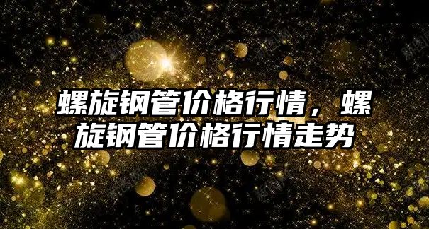 螺旋鋼管價格行情，螺旋鋼管價格行情走勢