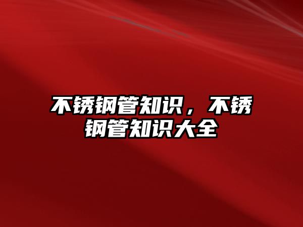 不銹鋼管知識(shí)，不銹鋼管知識(shí)大全