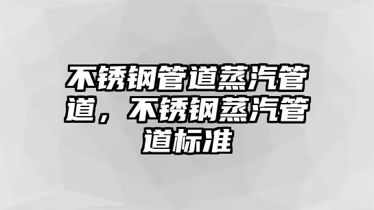 不銹鋼管道蒸汽管道，不銹鋼蒸汽管道標(biāo)準(zhǔn)
