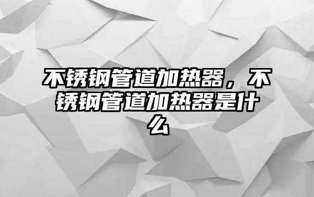 不銹鋼管道加熱器，不銹鋼管道加熱器是什么