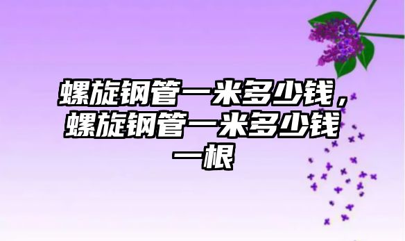 螺旋鋼管一米多少錢，螺旋鋼管一米多少錢一根