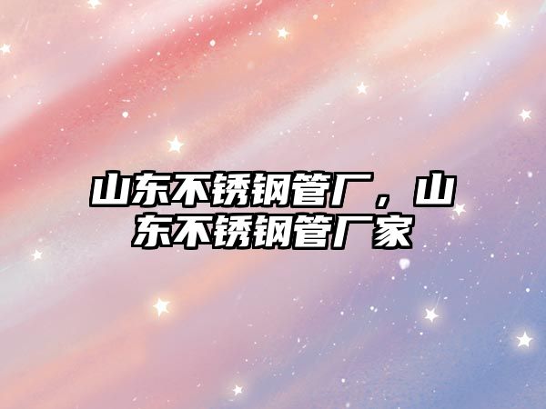 山東不銹鋼管廠，山東不銹鋼管廠家