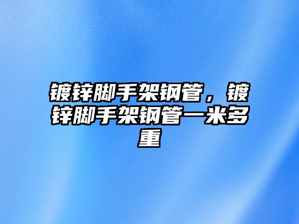 鍍鋅腳手架鋼管，鍍鋅腳手架鋼管一米多重