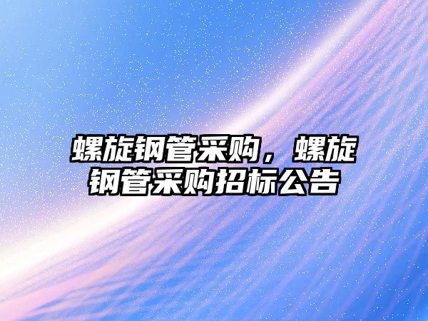 螺旋鋼管采購，螺旋鋼管采購招標(biāo)公告