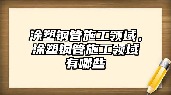 涂塑鋼管施工領(lǐng)域，涂塑鋼管施工領(lǐng)域有哪些