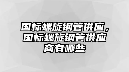 國(guó)標(biāo)螺旋鋼管供應(yīng)，國(guó)標(biāo)螺旋鋼管供應(yīng)商有哪些