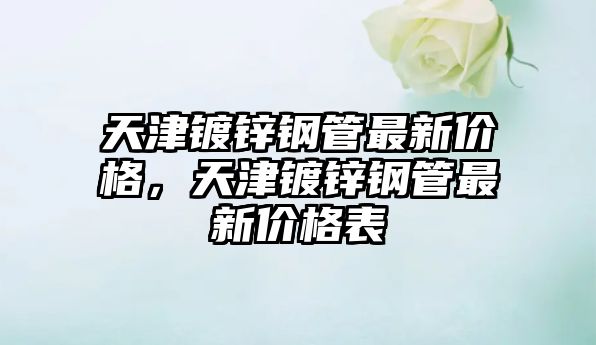 天津鍍鋅鋼管最新價格，天津鍍鋅鋼管最新價格表