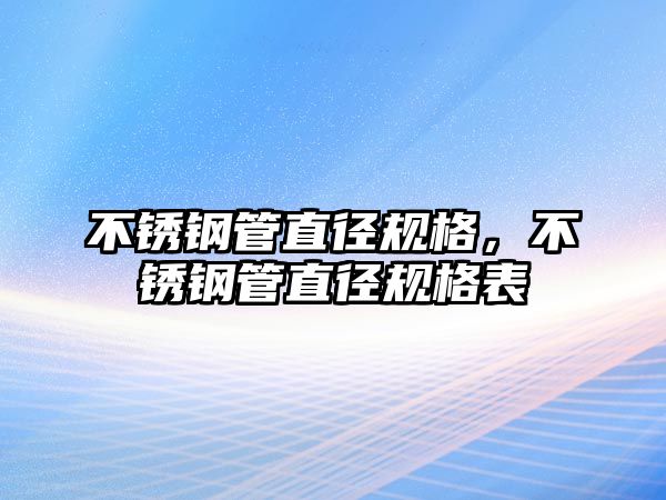 不銹鋼管直徑規(guī)格，不銹鋼管直徑規(guī)格表