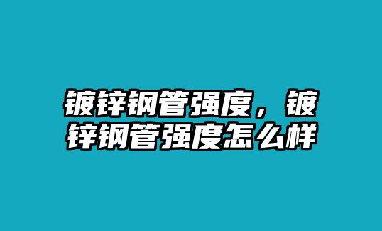 鍍鋅鋼管強度，鍍鋅鋼管強度怎么樣