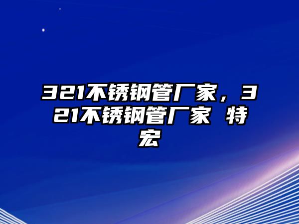 321不銹鋼管廠家，321不銹鋼管廠家 特宏