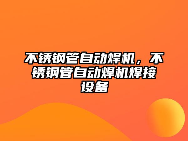 不銹鋼管自動(dòng)焊機(jī)，不銹鋼管自動(dòng)焊機(jī)焊接設(shè)備