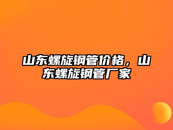 山東螺旋鋼管價格，山東螺旋鋼管廠家