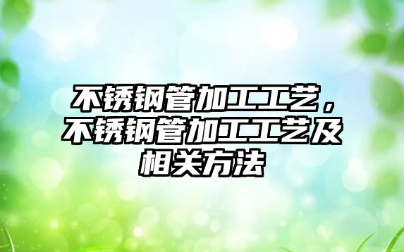 不銹鋼管加工工藝，不銹鋼管加工工藝及相關(guān)方法