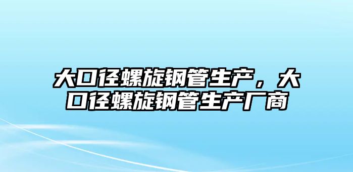 大口徑螺旋鋼管生產(chǎn)，大口徑螺旋鋼管生產(chǎn)廠商