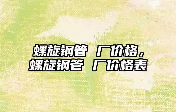 螺旋鋼管 廠價(jià)格，螺旋鋼管 廠價(jià)格表