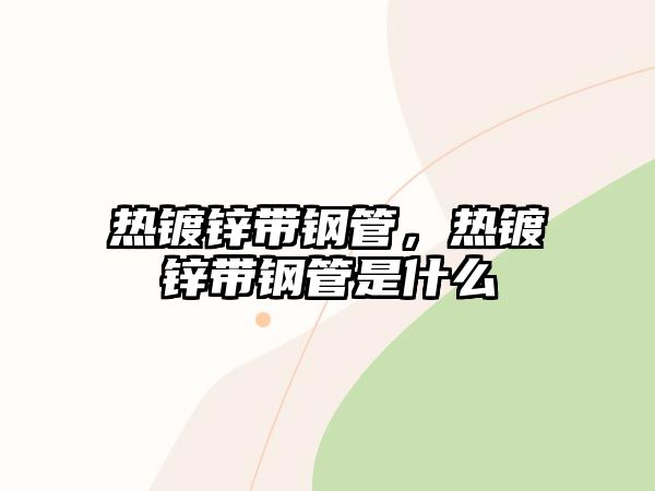 熱鍍鋅帶鋼管，熱鍍鋅帶鋼管是什么