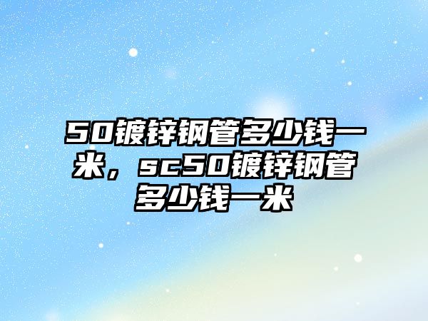 50鍍鋅鋼管多少錢(qián)一米，sc50鍍鋅鋼管多少錢(qián)一米