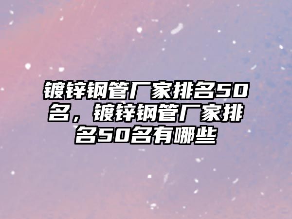 鍍鋅鋼管廠家排名50名，鍍鋅鋼管廠家排名50名有哪些