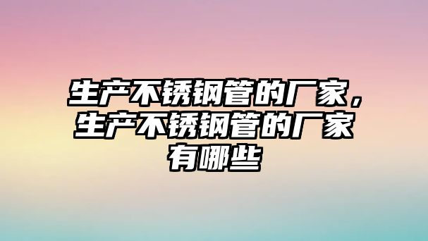 生產(chǎn)不銹鋼管的廠家，生產(chǎn)不銹鋼管的廠家有哪些