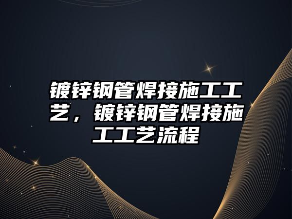 鍍鋅鋼管焊接施工工藝，鍍鋅鋼管焊接施工工藝流程
