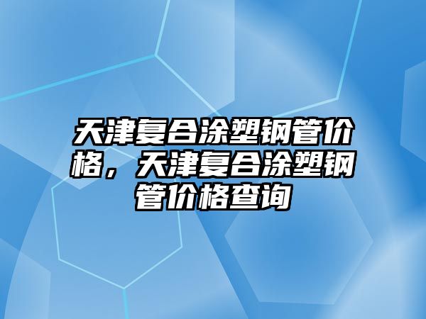 天津復(fù)合涂塑鋼管價格，天津復(fù)合涂塑鋼管價格查詢
