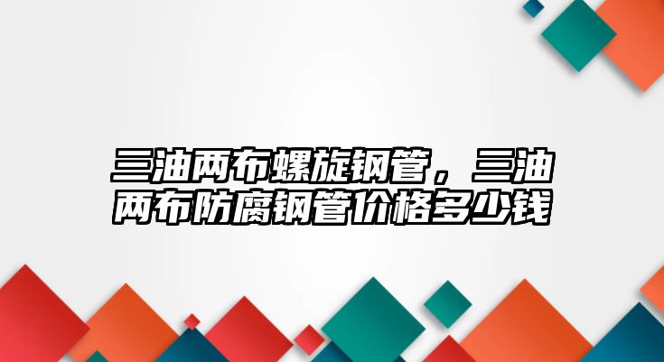 三油兩布螺旋鋼管，三油兩布防腐鋼管價(jià)格多少錢
