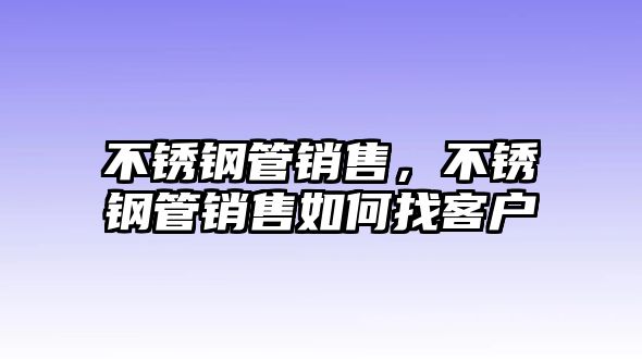 不銹鋼管銷售，不銹鋼管銷售如何找客戶