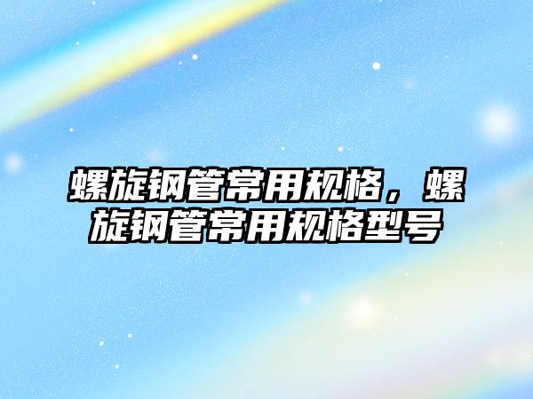 螺旋鋼管常用規(guī)格，螺旋鋼管常用規(guī)格型號