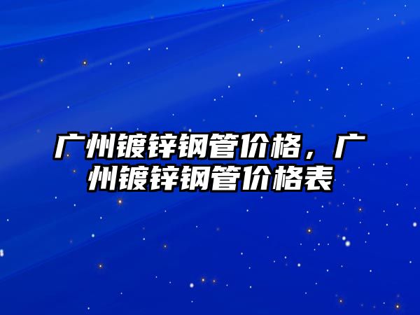 廣州鍍鋅鋼管價格，廣州鍍鋅鋼管價格表