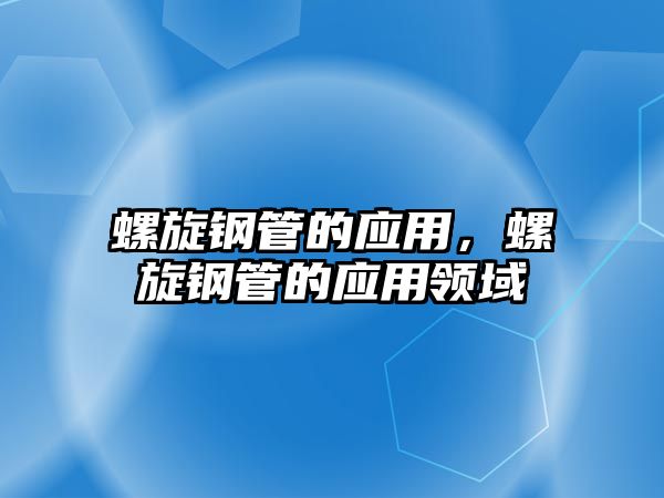 螺旋鋼管的應(yīng)用，螺旋鋼管的應(yīng)用領(lǐng)域