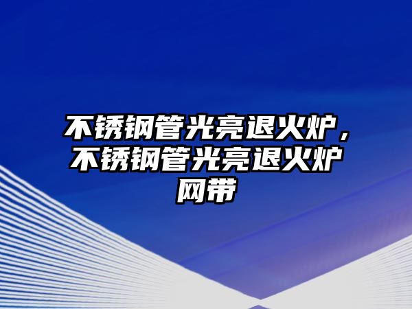 不銹鋼管光亮退火爐，不銹鋼管光亮退火爐網(wǎng)帶