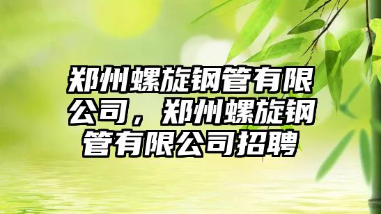 鄭州螺旋鋼管有限公司，鄭州螺旋鋼管有限公司招聘