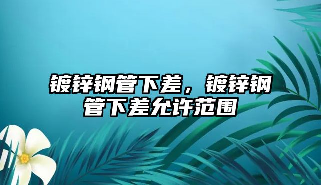 鍍鋅鋼管下差，鍍鋅鋼管下差允許范圍