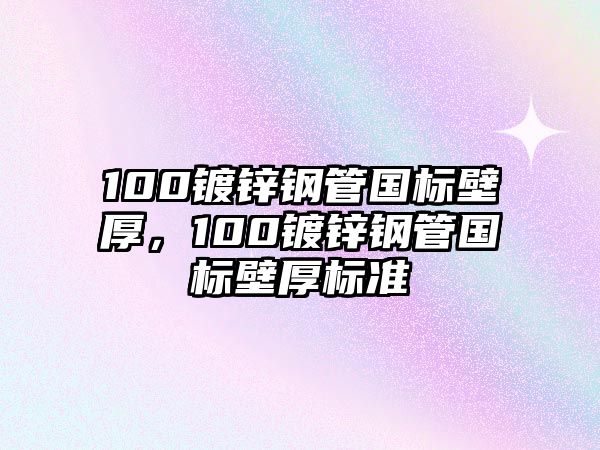 100鍍鋅鋼管國標壁厚，100鍍鋅鋼管國標壁厚標準