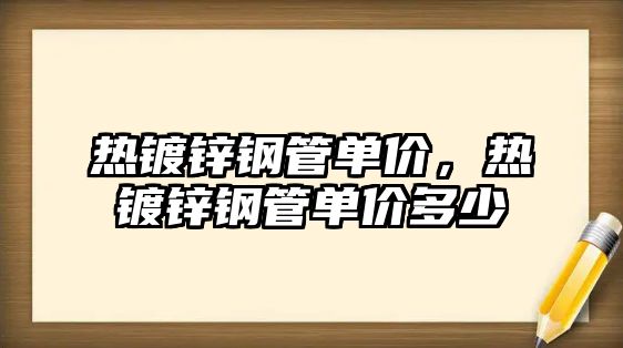 熱鍍鋅鋼管單價，熱鍍鋅鋼管單價多少