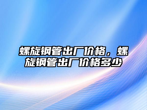 螺旋鋼管出廠價(jià)格，螺旋鋼管出廠價(jià)格多少