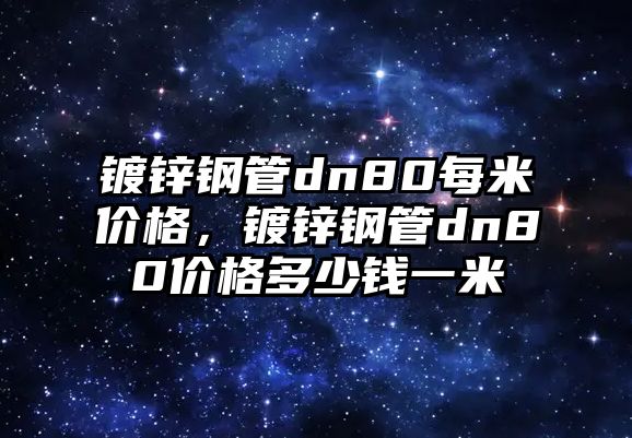 鍍鋅鋼管dn80每米價格，鍍鋅鋼管dn80價格多少錢一米