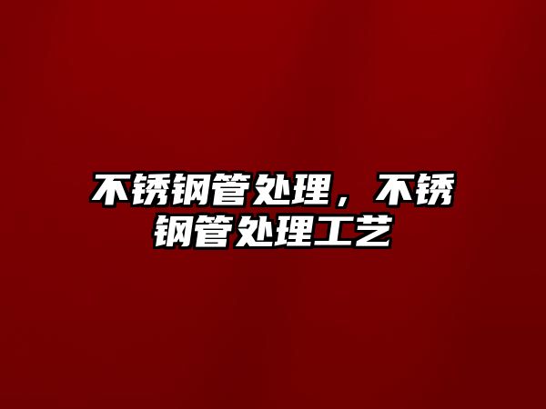 不銹鋼管處理，不銹鋼管處理工藝